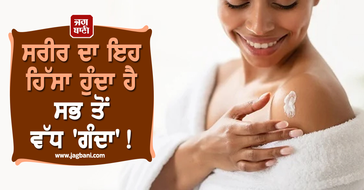 ਸਰੀਰ ਦਾ ਇਹ ਹਿੱਸਾ ਹੁੰਦਾ ਹੈ ਸਭ ਤੋਂ ਵੱਧ 'ਗੰਦਾ' ! ਘੰਟਿਆਂ ਤੱਕ ਨਹਾਉਣ ਨਾਲ ਵੀ ਨਹੀਂ ਹੁੰਦਾ ਸਾਫ਼