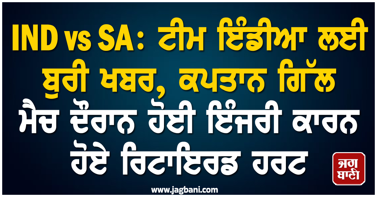 IND vs SA:ਟੀਮ ਇੰਡੀਆ ਲਈ ਬੁਰੀ ਖਬਰ, ਕਪਤਾਨ ਗਿੱਲ ਮੈਚ ਦੌਰਾਨ ਹੋਈ ਇੰਜਰੀ ਕਾਰਨ ਹੋਏ ਰਿਟਾਇਰਡ ਹਰਟ