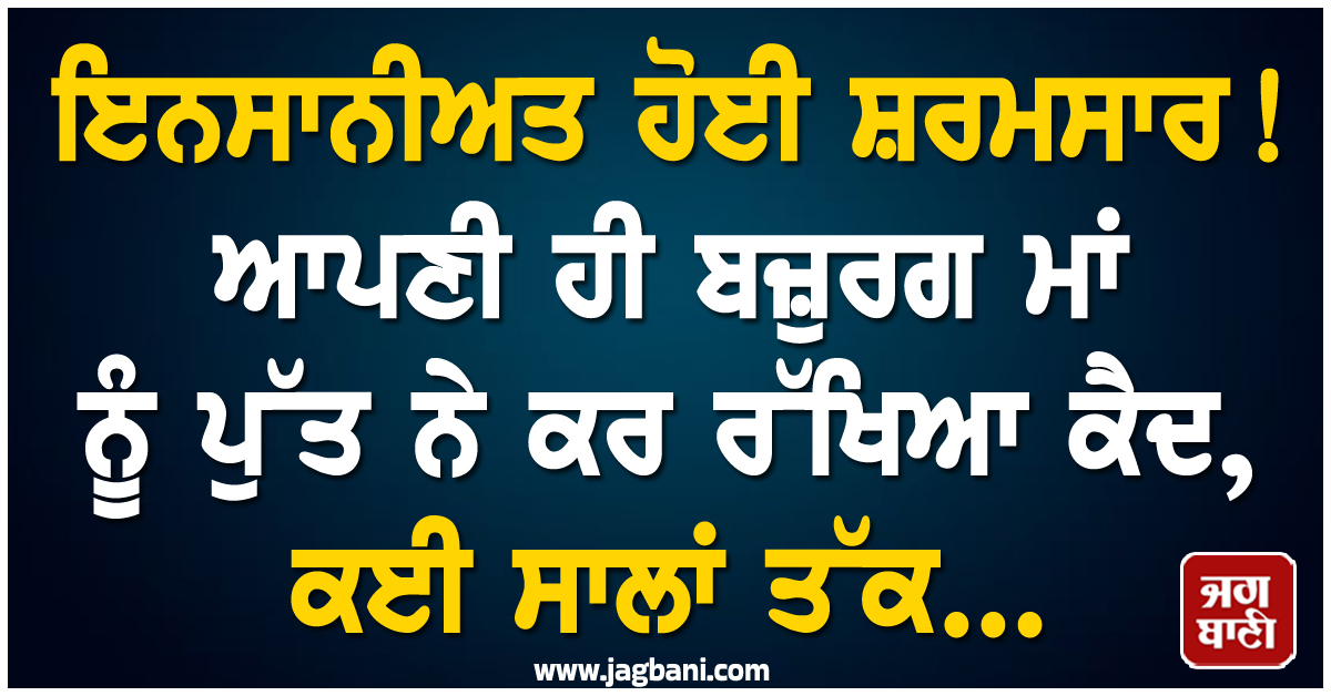 ਇਨਸਾਨੀਅਤ ਹੋਈ ਸ਼ਰਮਸਾਰ ! ਆਪਣੀ ਹੀ ਬਜ਼ੁਰਗ ਮਾਂ ਨੂੰ ਪੁੱਤ ਨੇ ਕਰ ਰੱਖਿਆ ਕੈਦ, ਕਈ ਸਾਲਾਂ ਤੱਕ...