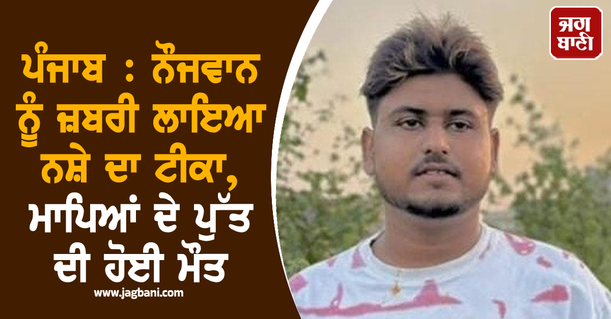 ਪੰਜਾਬ : ਨੌਜਵਾਨ ਨੂੰ ਜ਼ਬਰੀ ਲਾਇਆ ਨਸ਼ੇ ਦਾ ਟੀਕਾ, ਮਾਪਿਆਂ ਦੇ ਪੁੱਤ ਦੀ ਹੋਈ ਮੌਤ