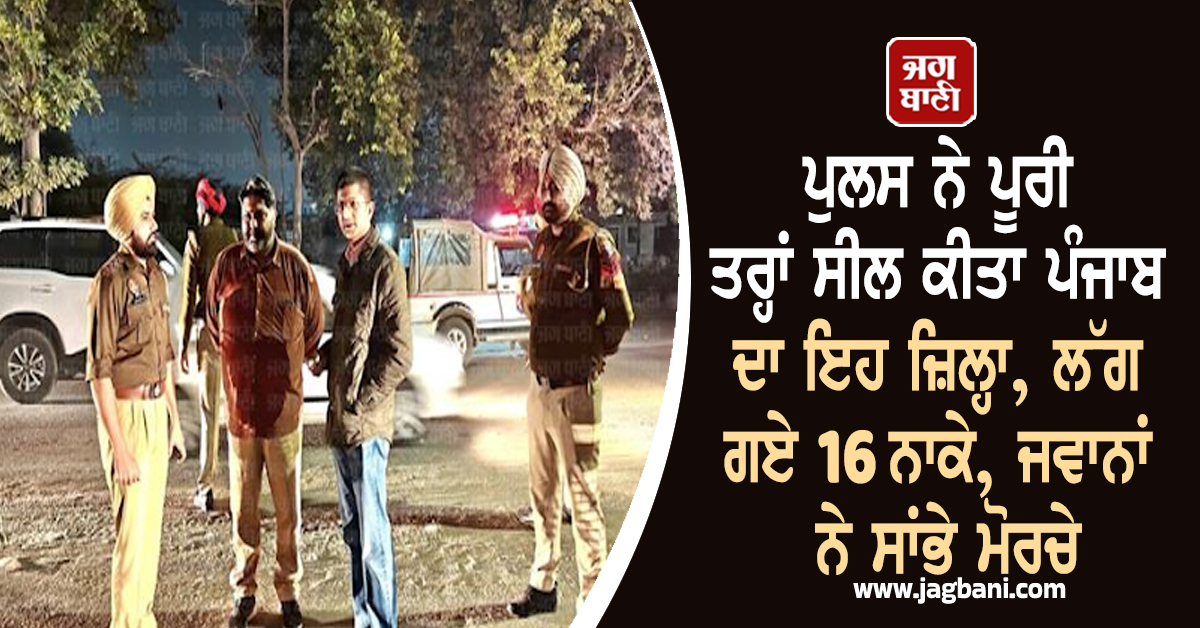 ਪੁਲਸ ਨੇ ਪੂਰੀ ਤਰ੍ਹਾਂ ਸੀਲ ਕੀਤਾ ਪੰਜਾਬ ਦਾ ਇਹ ਜ਼ਿਲ੍ਹਾ, ਲੱਗ ਗਏ 16 ਨਾਕੇ, ਜਵਾਨਾਂ ਨੇ ਸਾਂਭੇ ਮੋਰਚੇ