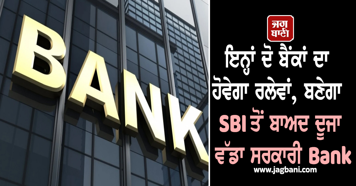 ਇਨ੍ਹਾਂ ਦੋ ਬੈਂਕਾਂ ਦਾ ਹੋਵੇਗਾ ਰਲੇਵਾਂ, ਬਣੇਗਾ SBI ਤੋਂ ਬਾਅਦ ਦੂਜਾ ਵੱਡਾ ਸਰਕਾਰੀ Bank