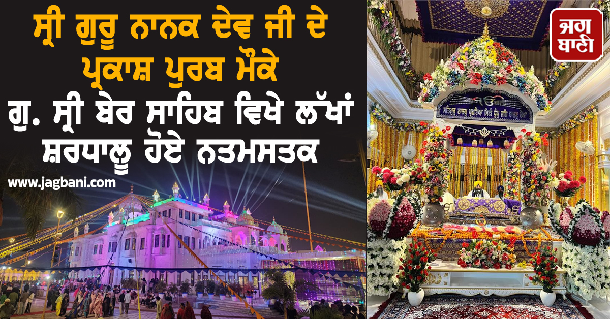 ਸ੍ਰੀ ਗੁਰੂ ਨਾਨਕ ਦੇਵ ਜੀ ਦੇ ਪ੍ਰਕਾਸ਼ ਪੁਰਬ ਮੌਕੇ ਗੁ. ਸ੍ਰੀ ਬੇਰ ਸਾਹਿਬ ਵਿਖੇ ਲੱਖਾਂ ਸ਼ਰਧਾਲੂ ਹੋਏ ਨਤਮਸਤਕ
