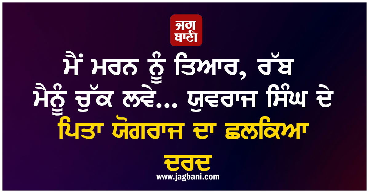 ਮੈਂ ਮਰਨ ਨੂੰ ਤਿਆਰ, ਰੱਬ ਮੈਨੂੰ ਚੁੱਕ ਲਵੇ... ਯੁਵਰਾਜ ਸਿੰਘ ਦੇ ਪਿਤਾ ਯੋਗਰਾਜ ਦਾ ਛਲਕਿਆ ਦਰਦ