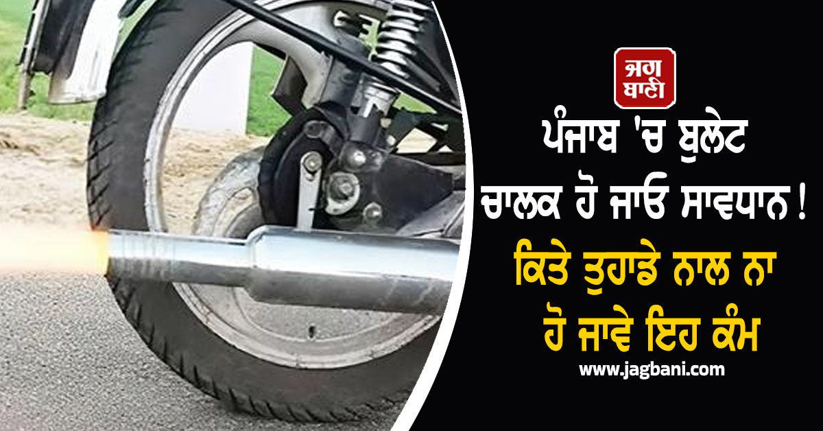 ਪੰਜਾਬ 'ਚ ਬੁਲੇਟ ਚਾਲਕ ਹੋ ਜਾਓ ਸਾਵਧਾਨ! ਕਿਤੇ ਤੁਹਾਡੇ ਨਾਲ ਨਾ ਹੋ ਜਾਵੇ ਇਹ ਕੰਮ