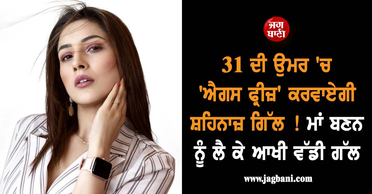 31 ਦੀ ਉਮਰ ''ਚ ''ਐਗਸ ਫ੍ਰੀਜ਼'' ਕਰਵਾਏਗੀ ਸ਼ਹਿਨਾਜ਼ ਗਿੱਲ ! ਮਾਂ ਬਣਨ ਨੂੰ ਲੈ ਕੇ ਆਖੀ ਵੱਡੀ ਗੱਲ