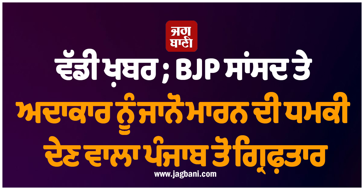ਵੱਡੀ ਖ਼ਬਰ ; BJP ਸਾਂਸਦ ਤੇ ਅਦਾਕਾਰ ਨੂੰ ਜਾਨੋਂ ਮਾਰਨ ਦੀ ਧਮਕੀ ਦੇਣ ਵਾਲਾ ਪੰਜਾਬ ਤੋਂ ਗ੍ਰਿਫ਼ਤਾਰ