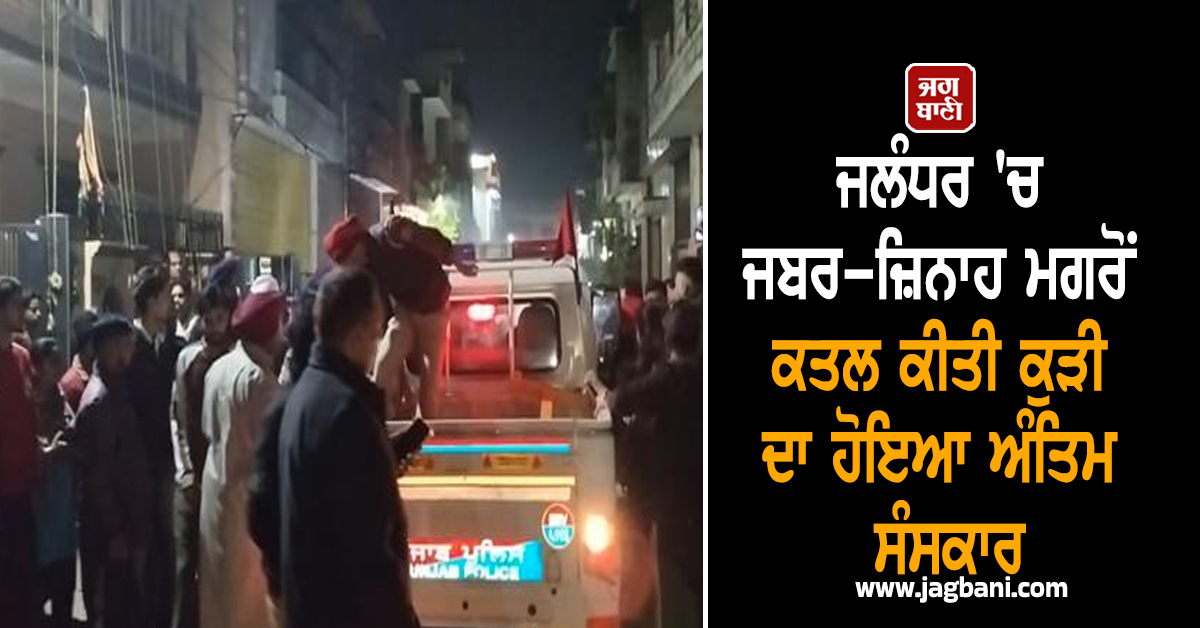 ਜਲੰਧਰ 'ਚ ਜਬਰ-ਜ਼ਿਨਾਹ ਮਗਰੋਂ ਕਤਲ ਕੀਤੀ ਕੁੜੀ ਦਾ ਹੋਇਆ ਅੰਤਿਮ ਸੰਸਕਾਰ, ਰੋਂਦੀ ਹੋਈ ਮਾਂ ਬੋਲੀ, ਮੁਲਜ਼ਮ ਨੂੰ...