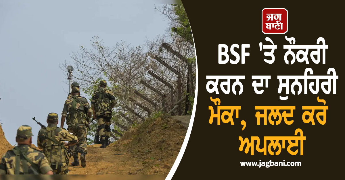 BSF ''ਤੇ ਨੌਕਰੀ ਕਰਨ ਦਾ ਸੁਨਹਿਰੀ ਮੌਕਾ, ਜਲਦ ਕਰੋ ਅਪਲਾਈ