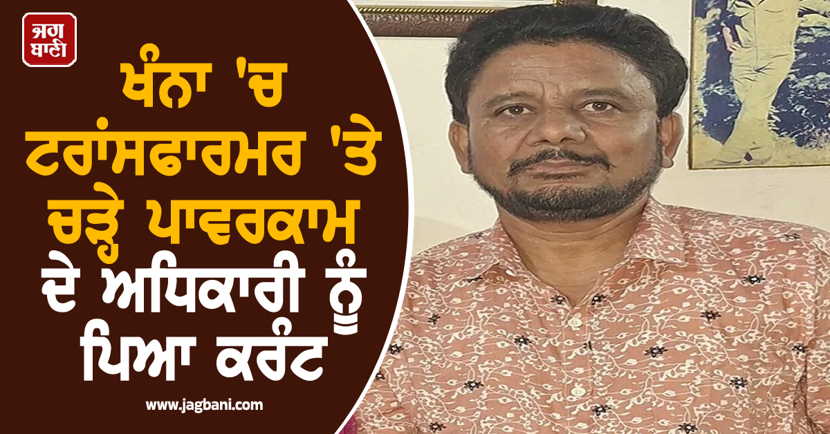 ਖੰਨਾ 'ਚ ਟਰਾਂਸਫਾਰਮਰ 'ਤੇ ਚੜ੍ਹੇ ਪਾਵਰਕਾਮ ਦੇ ਅਧਿਕਾਰੀ ਨੂੰ ਪਿਆ ਕਰੰਟ, ਫਾਲਟ ਠੀਕ ਕਰਦਿਆਂ...