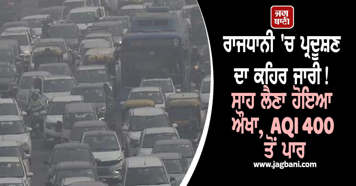 ਰਾਜਧਾਨੀ 'ਚ ਪ੍ਰਦੂਸ਼ਣ ਦਾ ਕਹਿਰ ਜਾਰੀ! ਸਾਹ ਲੈਣਾ ਹੋਇਆ ਔਖਾ, AQI 400 ਤੋਂ ਪਾਰ