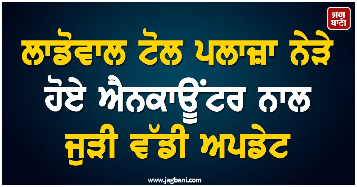 ਲਾਡੋਵਾਲ ਟੋਲ ਪਲਾਜ਼ਾ ਨੇੜੇ ਹੋਏ ਐਨਕਾਊਂਟਰ ਨਾਲ ਜੁੜੀ ਵੱਡੀ ਅਪਡੇਟ