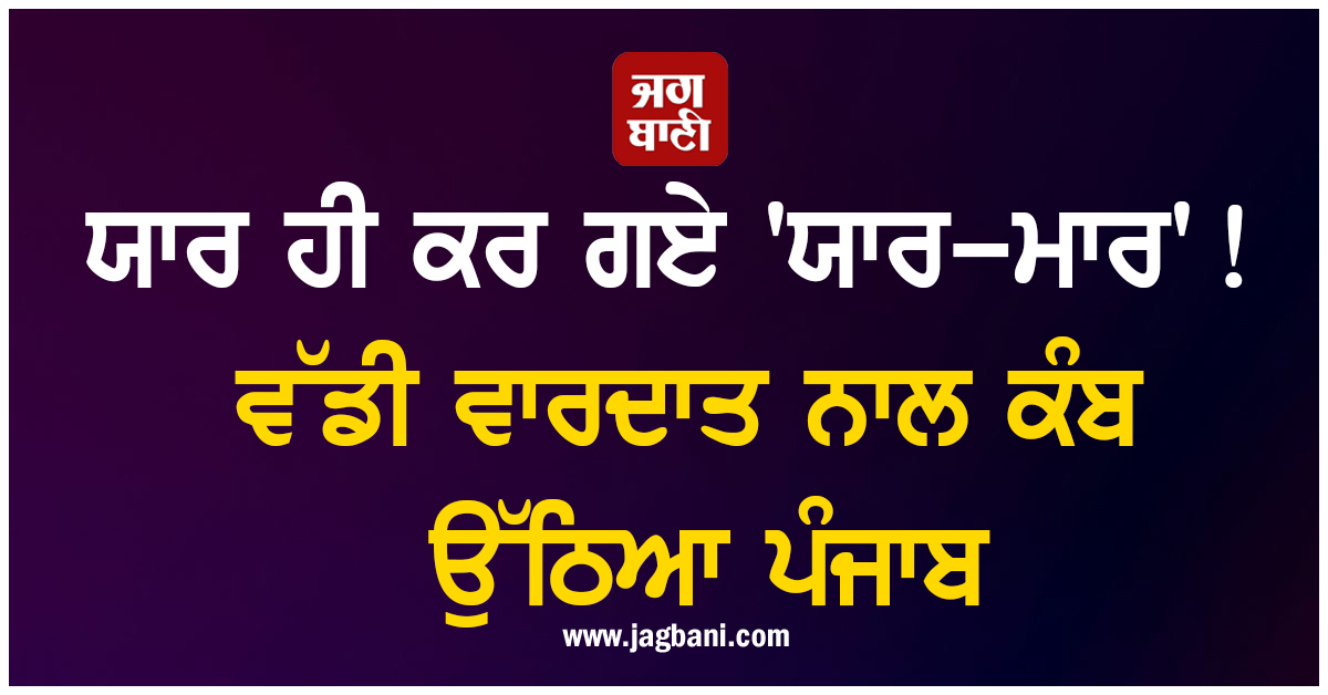 ਯਾਰ ਹੀ ਕਰ ਗਏ 'ਯਾਰ-ਮਾਰ'! ਵੱਡੀ ਵਾਰਦਾਤ ਨਾਲ ਕੰਬ ਉੱਠਿਆ ਪੰਜਾਬ