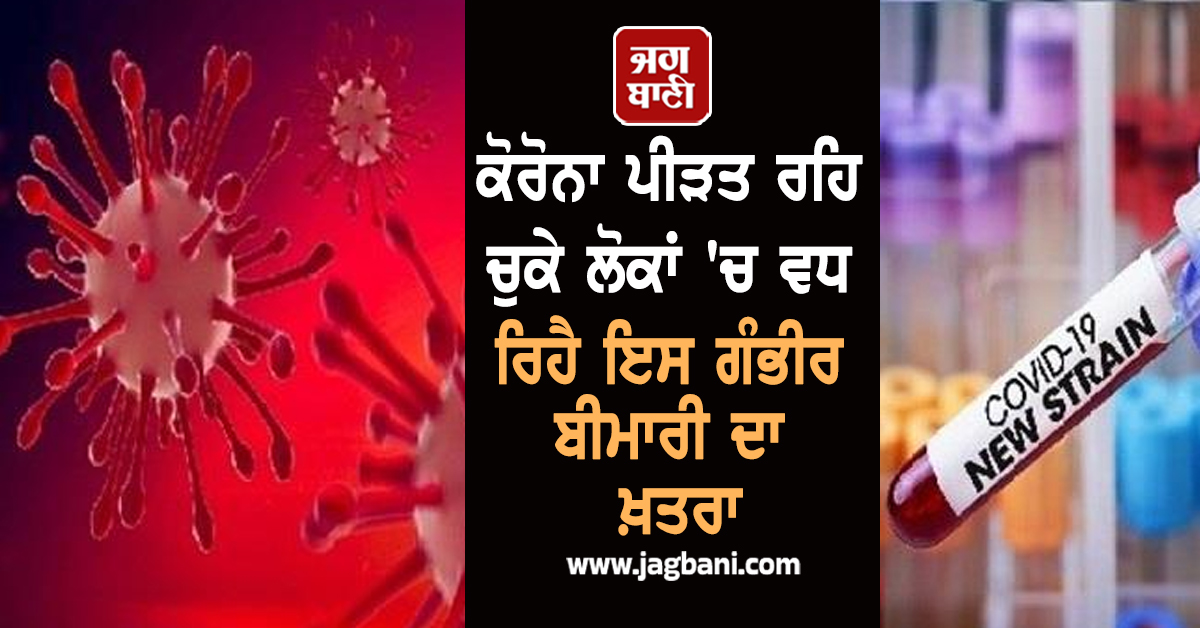 ਨਵੀਂ ਸਟਡੀ ''ਚ ਵੱਡਾ ਖੁਲਾਸਾ : ਕੋਰੋਨਾ ਪੀੜਤ ਰਹਿ ਚੁਕੇ ਲੋਕਾਂ ''ਚ ਵਧ ਰਿਹੈ ਇਸ ਗੰਭੀਰ ਬੀਮਾਰੀ ਦਾ ਖ਼ਤਰਾ