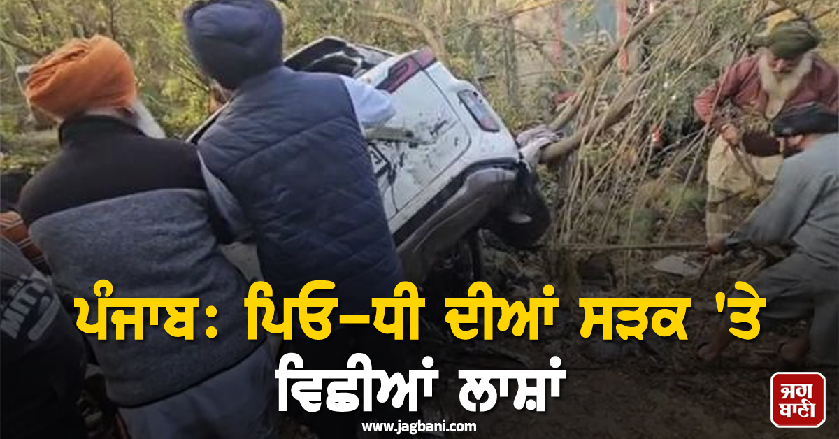 ਪੰਜਾਬ: ਪਿਓ-ਧੀ ਦੀਆਂ ਸੜਕ 'ਤੇ ਵਿਛੀਆਂ ਲਾਸ਼ਾਂ, ਸੋਚਿਆ ਨਹੀਂ ਸੀ ਇੰਝ ਆਵੇਗੀ ਮੌਤ