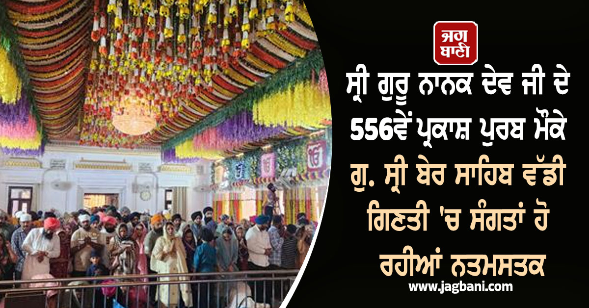 ਸ੍ਰੀ ਗੁਰੂ ਨਾਨਕ ਦੇਵ ਜੀ ਦੇ ਪ੍ਰਕਾਸ਼ ਪੁਰਬ ਮੌਕੇ ਗੁ. ਸ੍ਰੀ ਬੇਰ ਸਾਹਿਬ ਵੱਡੀ ਗਿਣਤੀ 'ਚ ਸੰਗਤਾਂ ਹੋ ਰਹੀਆਂ ਨਤਮਸਤਕ
