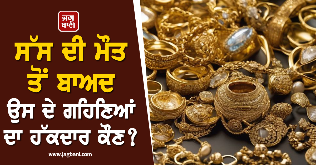 ਸੱਸ ਦੀ ਮੌਤ ਤੋਂ ਬਾਅਦ ਉਸ ਦੇ ਗਹਿਣਿਆਂ ਦਾ ਹੱਕਦਾਰ ਕੌਣ? ਧੀ ਜਾਂ ਨੂੰਹ, ਜਾਣ ਲਓ ਨਿਯਮ