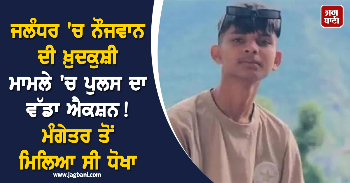 ਜਲੰਧਰ ''ਚ ਨੌਜਵਾਨ ਦੀ ਖ਼ੁਦਕੁਸ਼ੀ ਮਾਮਲੇ ''ਚ ਪੁਲਸ ਦਾ ਵੱਡਾ ਐਕਸ਼ਨ! ਮੰਗੇਤਰ ਤੋਂ ਮਿਲਿਆ ਸੀ ਧੋਖਾ