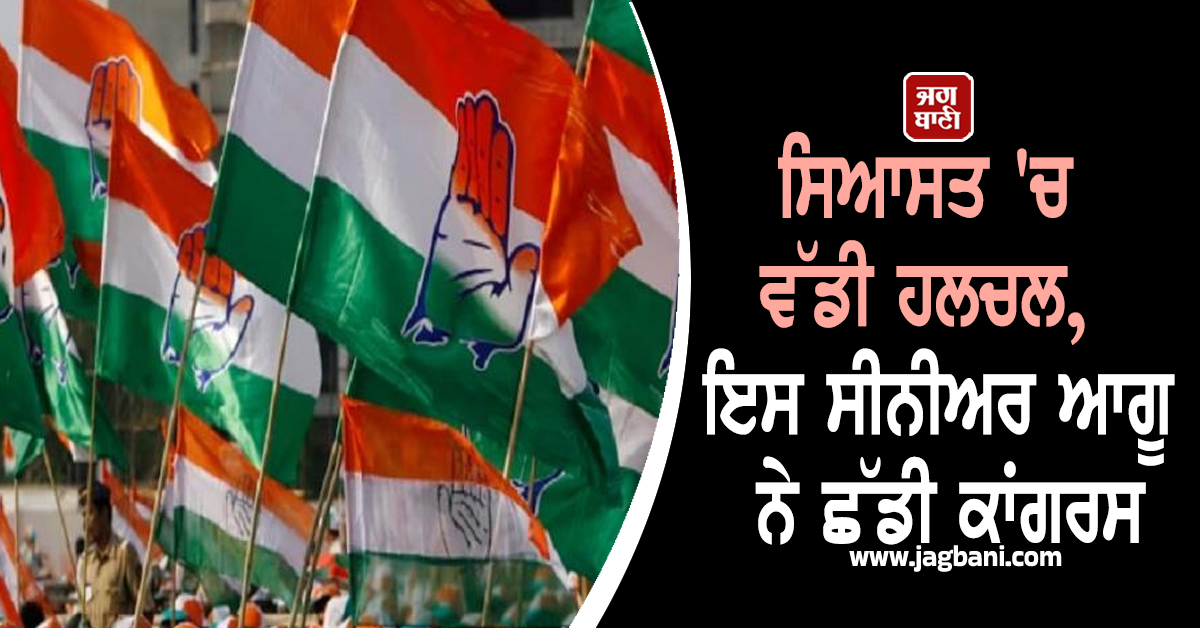 ਸਿਆਸਤ 'ਚ ਵੱਡੀ ਹਲਚਲ, ਇਸ ਸੀਨੀਅਰ ਆਗੂ ਨੇ ਛੱਡੀ ਕਾਂਗਰਸ