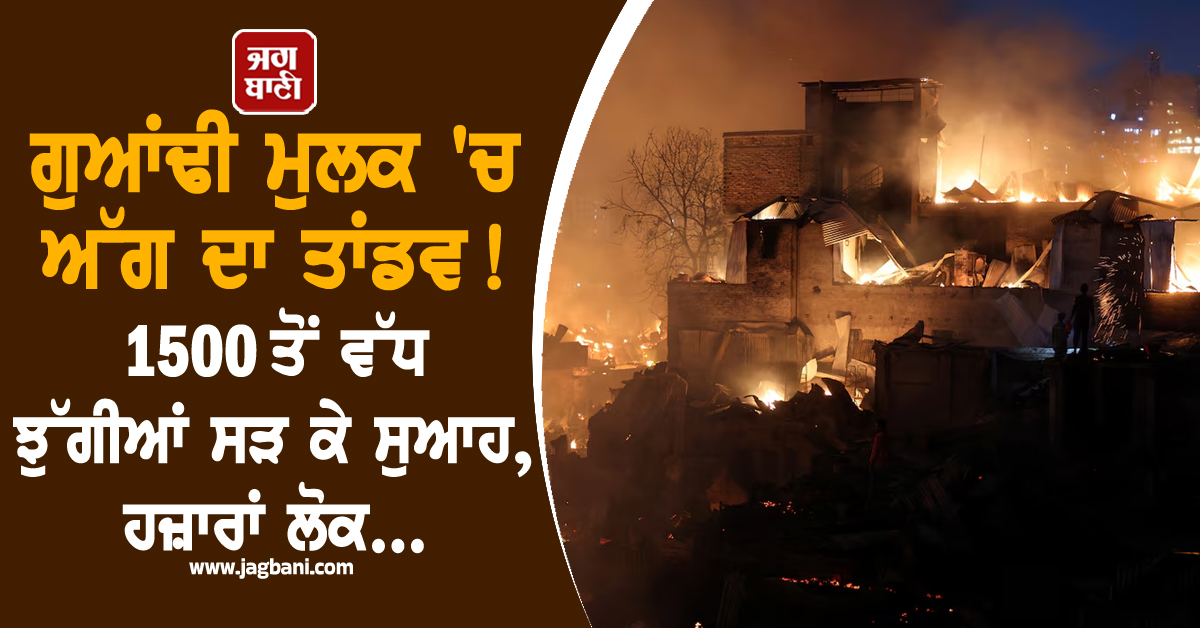 ਗੁਆਂਢੀ ਮੁਲਕ 'ਚ ਅੱਗ ਦਾ ਤਾਂਡਵ ! 1500 ਤੋਂ ਵੱਧ ਝੁੱਗੀਆਂ ਸੜ ਕੇ ਸੁਆਹ, ਹਜ਼ਾਰਾਂ ਲੋਕ...