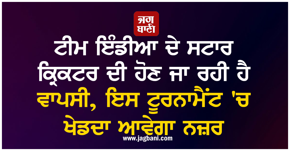 ਟੀਮ ਇੰਡੀਆ ਦੇ ਸਟਾਰ ਕ੍ਰਿਕਟਰ ਦੀ ਹੋਣ ਜਾ ਰਹੀ ਹੈ ਵਾਪਸੀ, ਇਸ ਟੂਰਨਾਮੈਂਟ ''ਚ ਖੇਡਦਾ ਆਵੇਗਾ ਨਜ਼ਰ