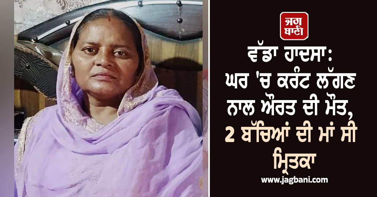 ਵੱਡਾ ਹਾਦਸਾ: ਘਰ 'ਚ ਕਰੰਟ ਲੱਗਣ ਨਾਲ ਔਰਤ ਦੀ ਮੌਤ, 2 ਬੱਚਿਆਂ ਦੀ ਮਾਂ ਸੀ ਮ੍ਰਿਤਕਾ