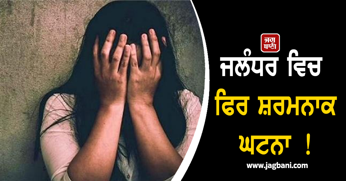 ਜਲੰਧਰ ਵਿਚ ਫਿਰ ਸ਼ਰਮਨਾਕ ਘਟਨਾ ! ਹੁਣ ਗੈਂਗਰੇਪ ਦਾ ਸ਼ਿਕਾਰ ਹੋਈ ਔਰਤ