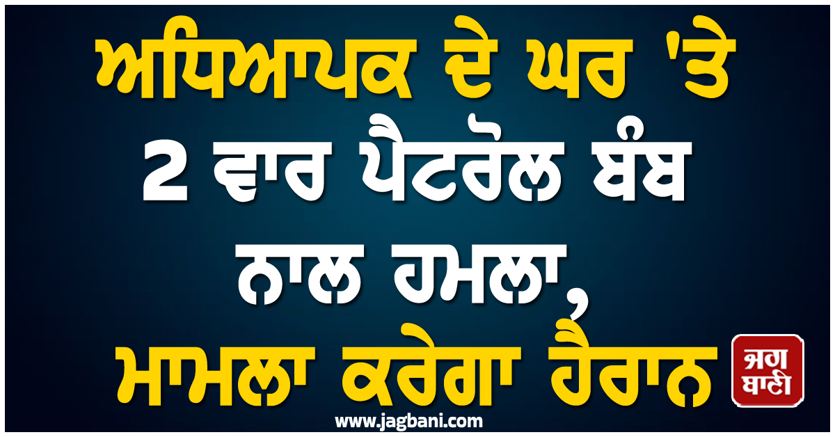 ਅਧਿਆਪਕ ਦੇ ਘਰ 'ਤੇ 2 ਵਾਰ ਪੈਟਰੋਲ ਬੰਬ ਨਾਲ ਹਮਲਾ, ਮਾਮਲਾ ਕਰੇਗਾ ਹੈਰਾਨ