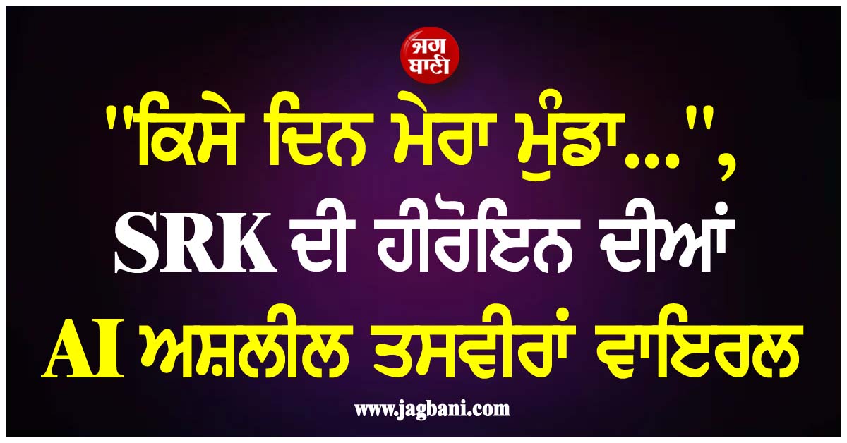 ''''ਕਿਸੇ ਦਿਨ ਮੇਰਾ ਮੁੰਡਾ...'''', SRK ਦੀ ਹੀਰੋਇਨ ਦੀਆਂ AI ਅਸ਼ਲੀਲ ਤਸਵੀਰਾਂ ਵਾਇਰਲ