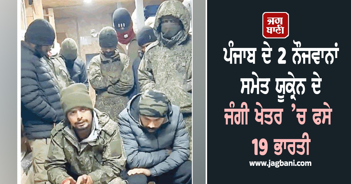 ਪੰਜਾਬ ਦੇ 2 ਨੌਜਵਾਨਾਂ ਸਮੇਤ ਯੂਕ੍ਰੇਨ ਦੇ ਜੰਗੀ ਖੇਤਰ ’ਚ ਫਸੇ 19 ਭਾਰਤੀ, 5 ਲਾਪਤਾ, ਵੀਡੀਓ ਨੇ ਖੋਲ੍ਹੇ ਰਾਜ਼