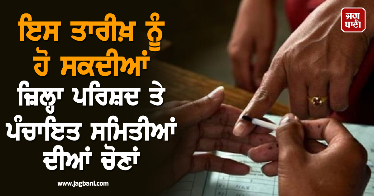 ਇਸ ਤਾਰੀਖ਼ ਨੂੰ ਹੋ ਸਕਦੀਆਂ ਜ਼ਿਲ੍ਹਾ ਪਰਿਸ਼ਦ ਤੇ ਪੰਚਾਇਤ ਸਮਿਤੀਆਂ ਦੀਆਂ ਚੋਣਾਂ