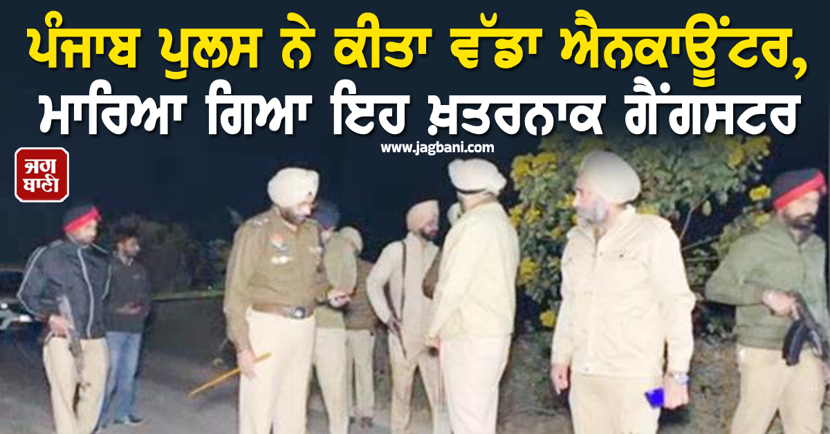ਪੰਜਾਬ ਪੁਲਸ ਨੇ ਕੀਤਾ ਵੱਡਾ ਐਨਕਾਊਂਟਰ, ਮਾਰਿਆ ਗਿਆ ਇਹ ਖ਼ਤਰਨਾਕ ਗੈਂਗਸਟਰ