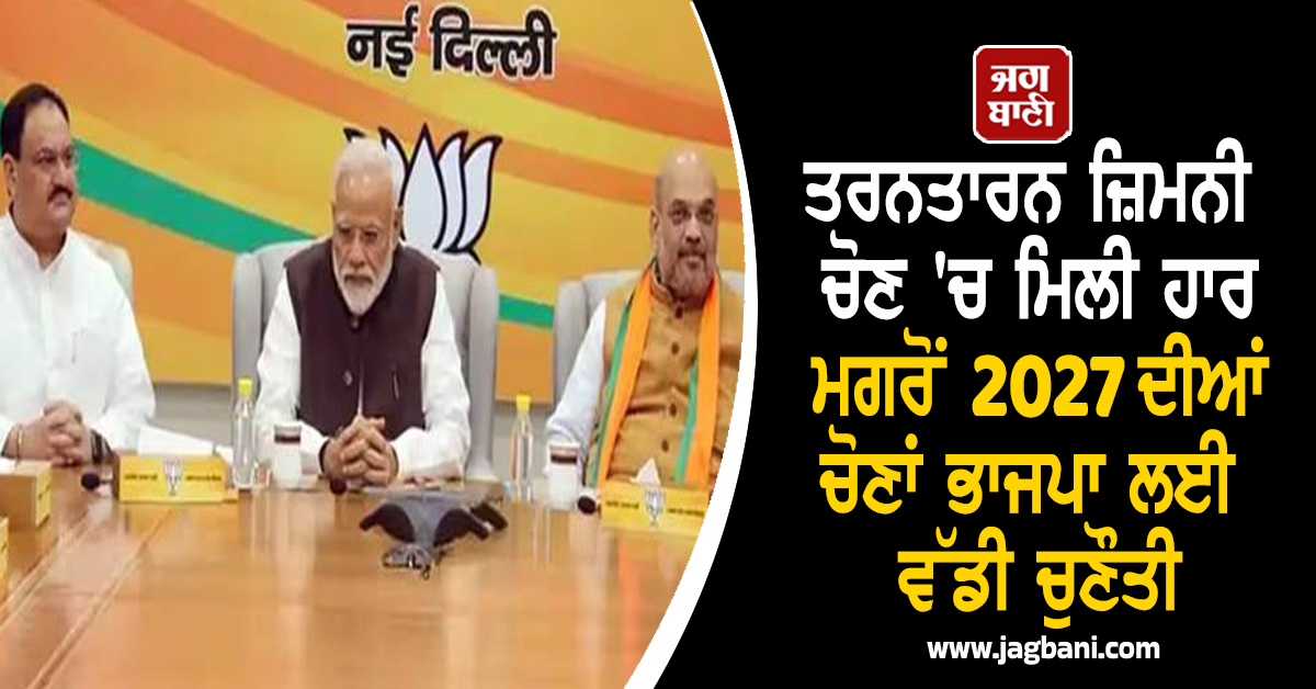 ਤਰਨਤਾਰਨ ਜ਼ਿਮਨੀ ਚੋਣ 'ਚ ਮਿਲੀ ਹਾਰ ਮਗਰੋਂ 2027 ਦੀਆਂ ਚੋਣਾਂ ਭਾਜਪਾ ਲਈ ਵੱਡੀ ਚੁਣੌਤੀ