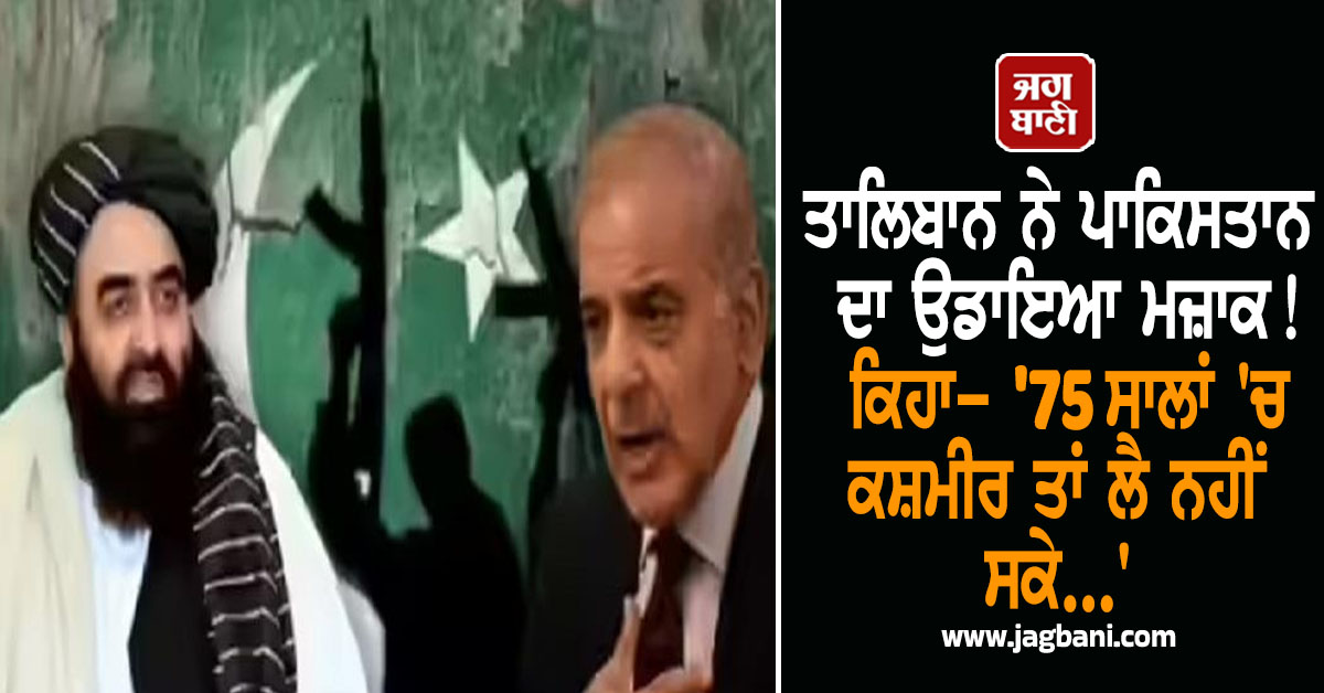 ਤਾਲਿਬਾਨ ਨੇ ਪਾਕਿਸਤਾਨ ਦਾ ਉਡਾਇਆ ਮਜ਼ਾਕ! ਕਿਹਾ- '75 ਸਾਲਾਂ 'ਚ ਕਸ਼ਮੀਰ ਤਾਂ ਲੈ ਨਹੀਂ ਸਕੇ...'