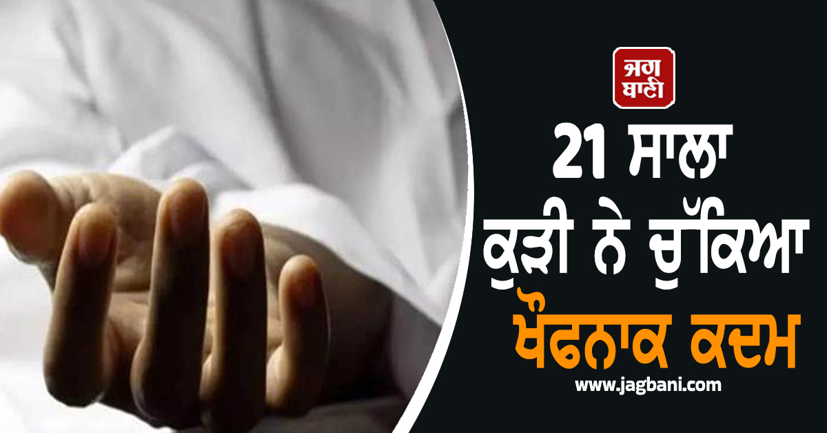 21 ਸਾਲਾ ਕੁੜੀ ਨੇ ਚੁੱਕਿਆ ਖੌਫਨਾਕ ਕਦਮ