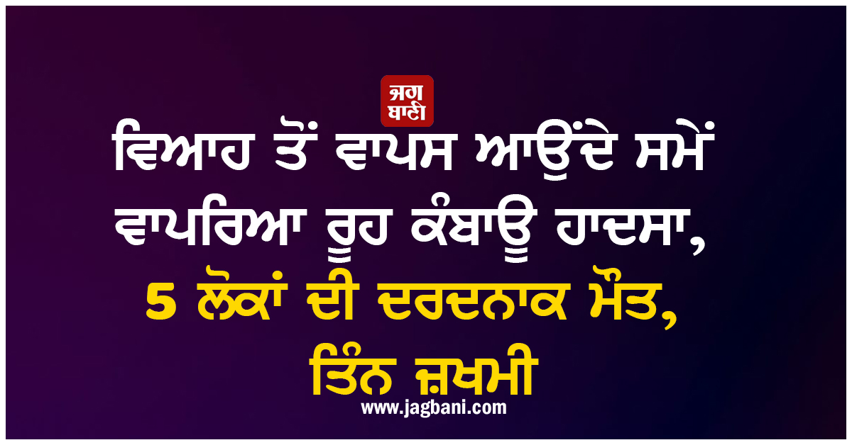 ਵਿਆਹ ਤੋਂ ਵਾਪਸ ਆਉਂਦੇ ਸਮੇਂ ਵਾਪਰਿਆ ਰੂਹ ਕੰਬਾਊ ਹਾਦਸਾ, 5 ਲੋਕਾਂ ਦੀ ਦਰਦਨਾਕ ਮੌਤ, ਤਿੰਨ ਜ਼ਖਮੀ