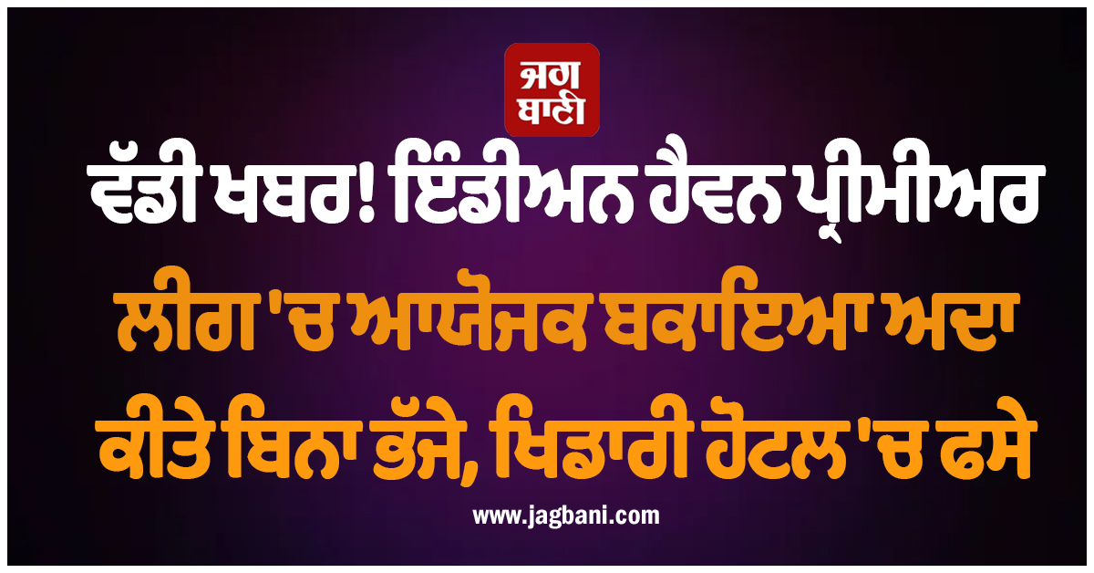 ਵੱਡੀ ਖਬਰ! ਇੰਡੀਅਨ ਹੈਵਨ ਪ੍ਰੀਮੀਅਰ ਲੀਗ 'ਚ ਆਯੋਜਕ ਬਕਾਇਆ ਅਦਾ ਕੀਤੇ ਬਿਨਾ ਭੱਜੇ, ਖਿਡਾਰੀ ਹੋਟਲ 'ਚ ਫਸੇ