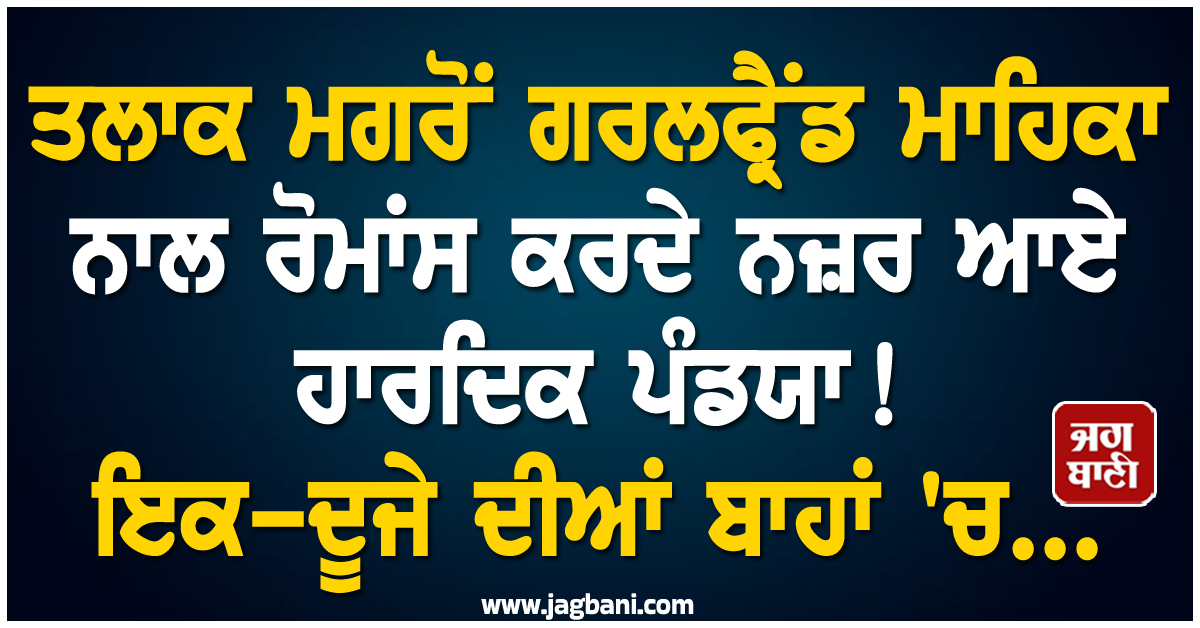 ਤਲਾਕ ਮਗਰੋਂ ਗਰਲਫ੍ਰੈਂਡ ਮਾਹਿਕਾ ਨਾਲ ਰੋਮਾਂਸ ਕਰਦੇ ਨਜ਼ਰ ਆਏ ਹਾਰਦਿਕ ਪੰਡਯਾ ! ਇਕ-ਦੂਜੇ ਦੀਆਂ ਬਾਹਾਂ ''ਚ...