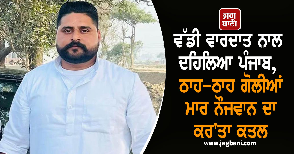 ਵੱਡੀ ਵਾਰਦਾਤ ਨਾਲ ਦਹਿਲਿਆ ਪੰਜਾਬ, ਠਾਹ-ਠਾਹ ਗੋਲੀਆਂ ਮਾਰ ਨੌਜਵਾਨ ਦਾ ਕਰ'ਤਾ ਕਤਲ
