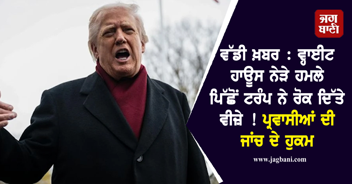 ਵੱਡੀ ਖ਼ਬਰ : ਵ੍ਹਾਈਟ ਹਾਊਸ ਨੇੜੇ ਹਮਲੇ ਪਿੱਛੋਂ ਟਰੰਪ ਨੇ ਰੋਕ ਦਿੱਤੇ ਵੀਜ਼ੇ ! ਪ੍ਰਵਾਸੀਆਂ ਦੀ ਜਾਂਚ ਦੇ ਹੁਕਮ