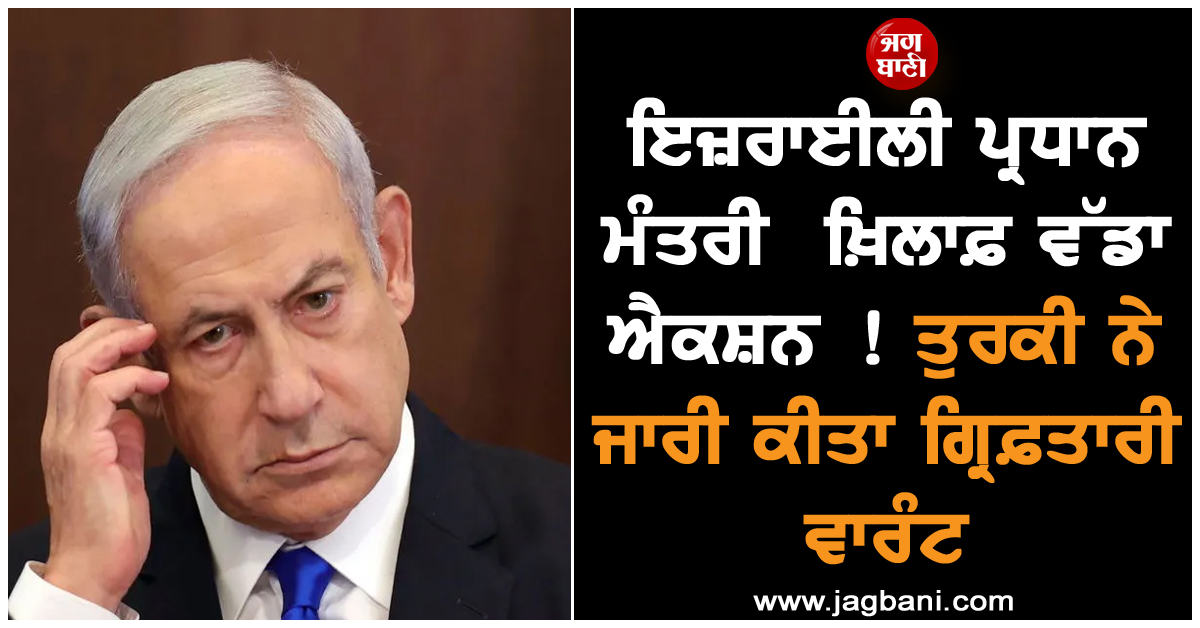 ਇਜ਼ਰਾਈਲੀ ਪ੍ਰਧਾਨ ਮੰਤਰੀ ਖ਼ਿਲਾਫ਼ ਵੱਡਾ ਐਕਸ਼ਨ ! ਤੁਰਕੀ ਨੇ ਜਾਰੀ ਕੀਤਾ ਗ੍ਰਿਫ਼ਤਾਰੀ ਵਾਰੰਟ