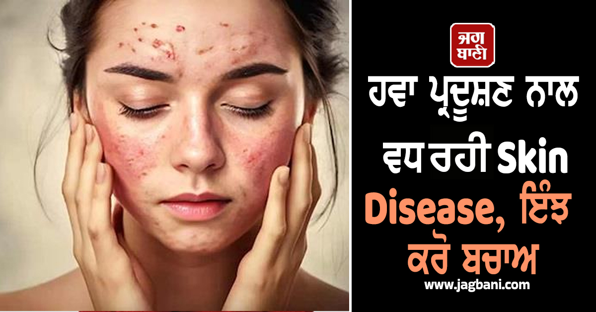 ਹਵਾ ਪ੍ਰਦੂਸ਼ਣ ਨਾਲ ਵਧ ਰਹੀ Skin Disease, ਇੰਝ ਕਰੋ ਬਚਾਅ