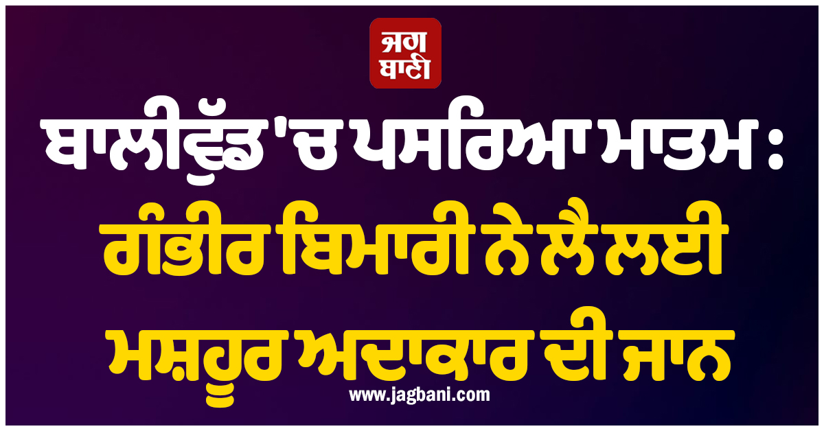 ਬਾਲੀਵੁੱਡ 'ਚ ਪਸਰਿਆ ਮਾਤਮ : ਗੰਭੀਰ ਬਿਮਾਰੀ ਨੇ ਲੈ ਲਈ ਮਸ਼ਹੂਰ ਅਦਾਕਾਰ ਦੀ ਜਾਨ