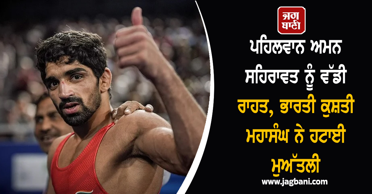 ਪਹਿਲਵਾਨ ਅਮਨ ਸਹਿਰਾਵਤ ਨੂੰ ਵੱਡੀ ਰਾਹਤ, ਭਾਰਤੀ ਕੁਸ਼ਤੀ ਮਹਾਸੰਘ ਨੇ ਹਟਾਈ ਮੁਅੱਤਲੀ