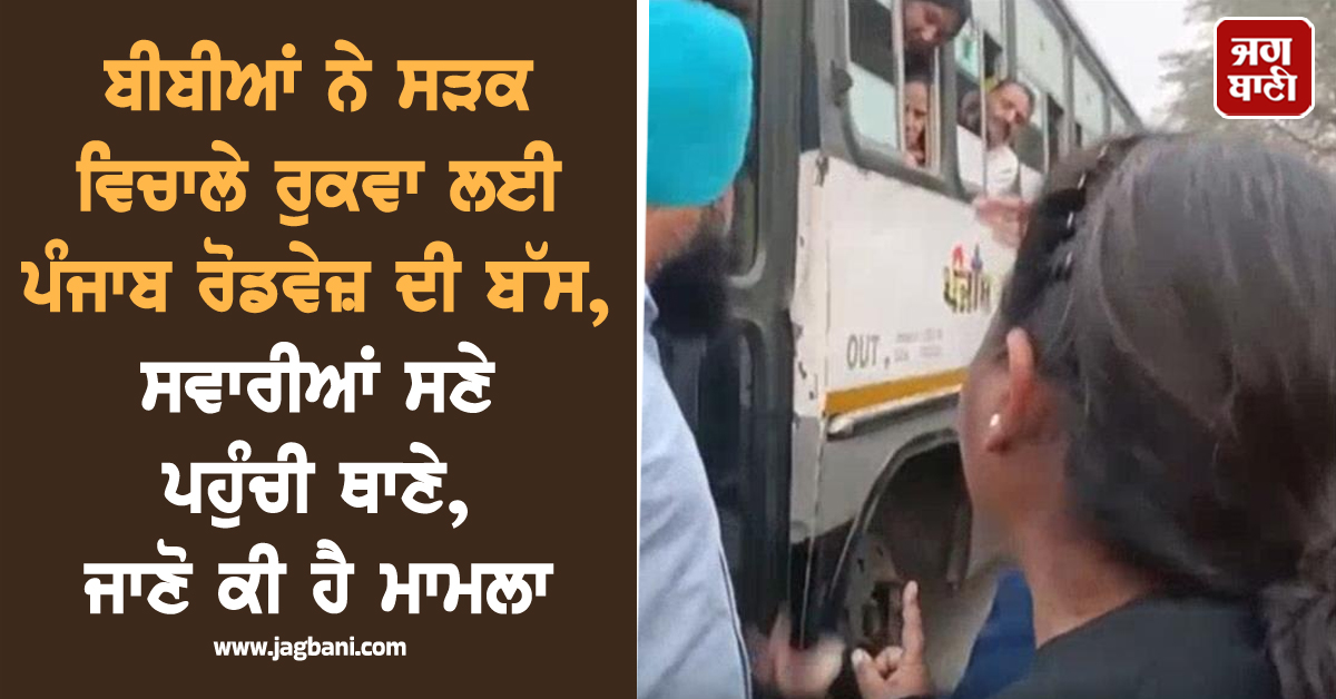 ਬੀਬੀਆਂ ਨੇ ਸੜਕ ਵਿਚਾਲੇ ਰੁਕਵਾ ਲਈ ਪੰਜਾਬ ਰੋਡਵੇਜ਼ ਦੀ ਬੱਸ, ਸਵਾਰੀਆਂ ਸਣੇ ਪਹੁੰਚੀ ਥਾਣੇ, ਜਾਣੋ ਕੀ ਹੈ ਮਾਮਲਾ