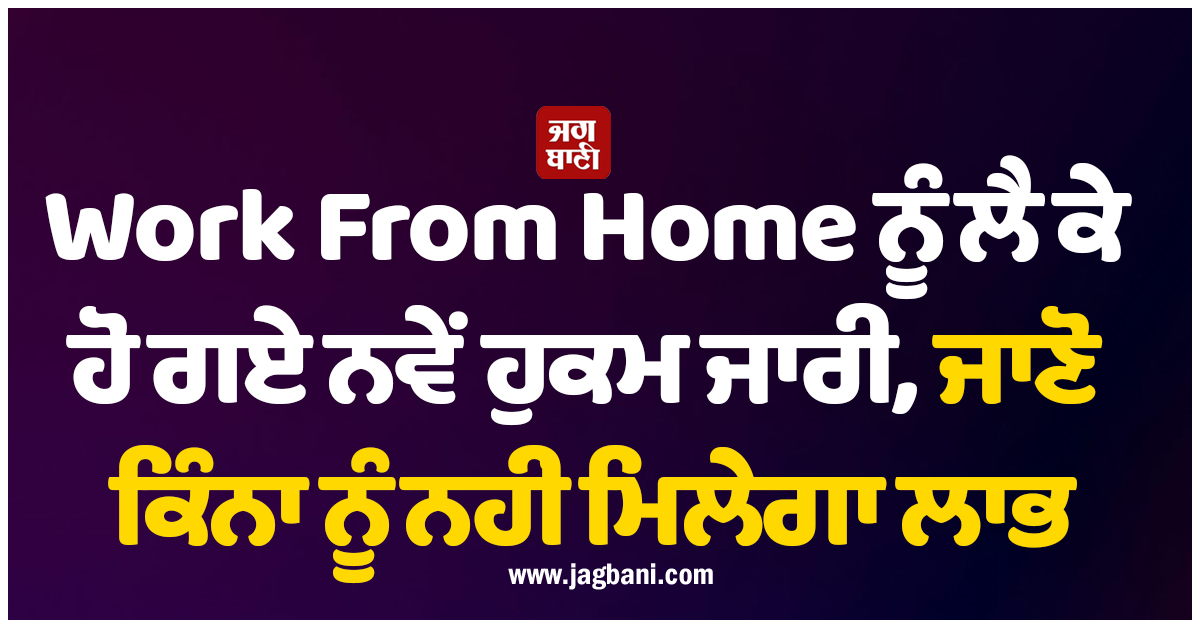 Work From Home ਨੂੰ ਲੈ ਕੇ ਹੋ ਗਏ ਨਵੇਂ ਹੁਕਮ ਜਾਰੀ, ਜਾਣੋ ਕਿੰਨਾ ਨੂੰ ਨਹੀਂ ਮਿਲੇਗਾ ਲਾਭ