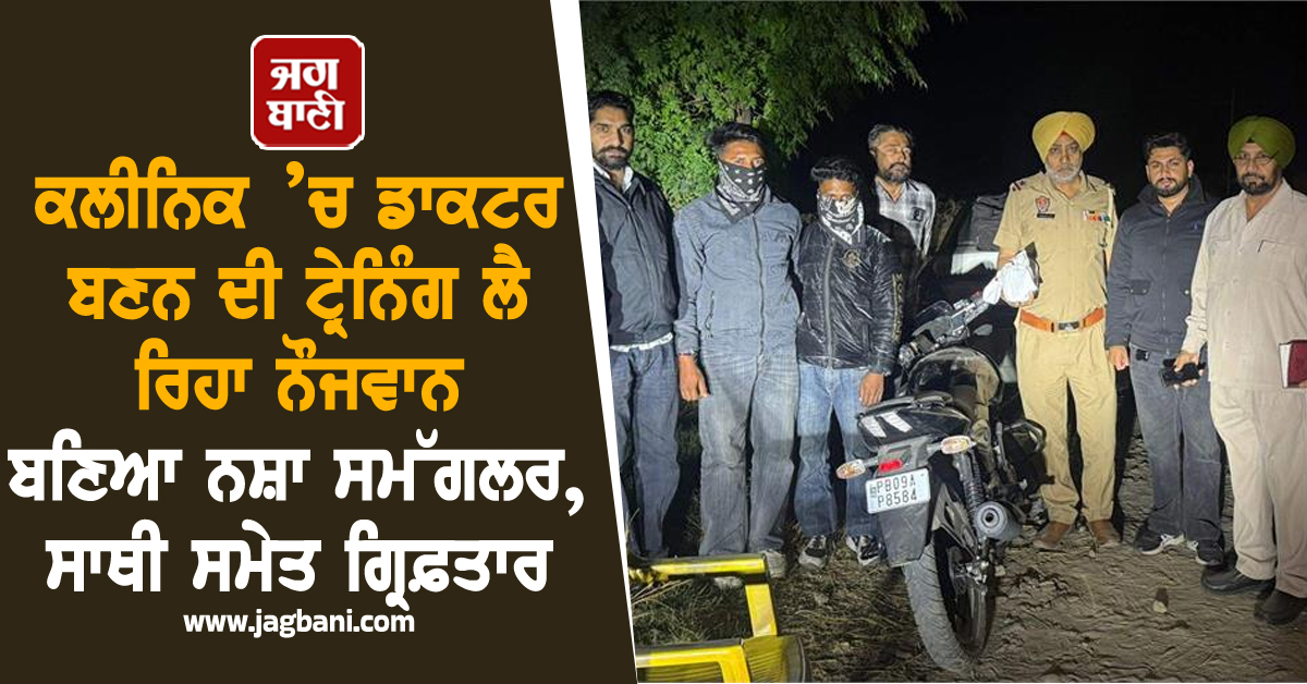 ਕਲੀਨਿਕ ’ਚ ਡਾਕਟਰ ਬਣਨ ਦੀ ਟ੍ਰੇਨਿੰਗ ਲੈ ਰਿਹਾ ਨੌਜਵਾਨ ਬਣਿਆ ਨਸ਼ਾ ਸਮੱਗਲਰ, ਸਾਥੀ ਸਮੇਤ ਗ੍ਰਿਫ਼ਤਾਰ