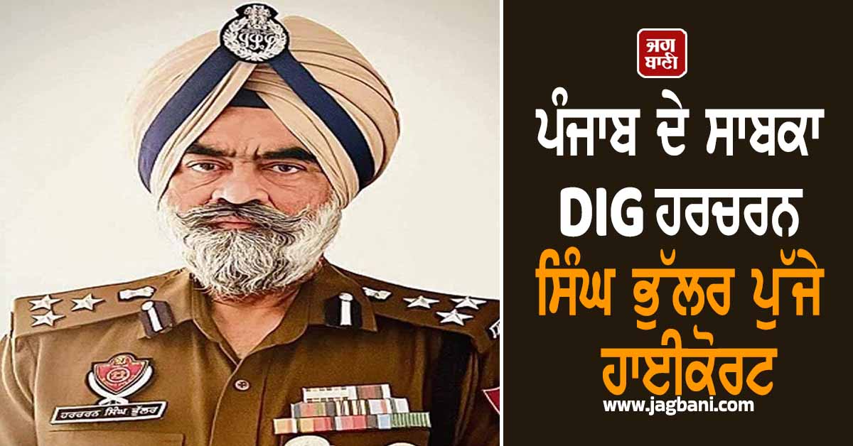 ਪੰਜਾਬ ਦੇ ਸਾਬਕਾ DIG ਹਰਚਰਨ ਸਿੰਘ ਭੁੱਲਰ ਪੁੱਜੇ ਹਾਈਕੋਰਟ, ਗ੍ਰਿਫ਼ਤਾਰੀ ਨੂੰ ਦਿੱਤੀ ਚੁਣੌਤੀ