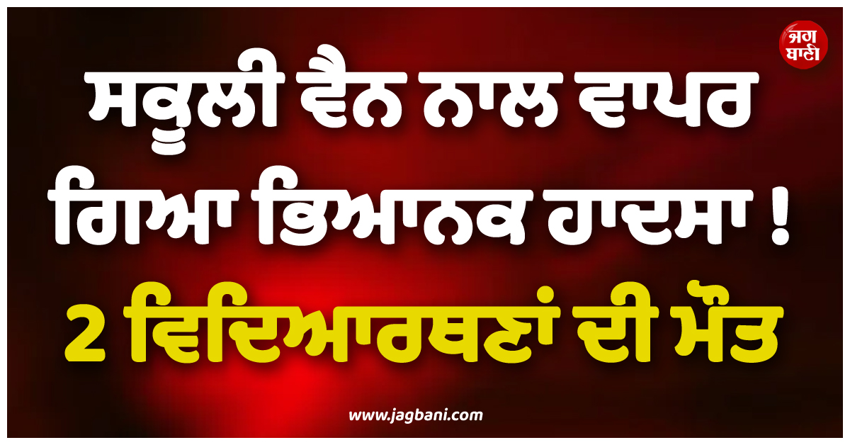 ਸਕੂਲੀ ਵੈਨ ਨਾਲ ਵਾਪਰ ਗਿਆ ਭਿਆਨਕ ਹਾਦਸਾ ! 2 ਵਿਦਿਆਰਥਣਾਂ ਦੀ ਮੌਤ, 5 ਹੋਰ ਜ਼ਖ਼ਮੀ
