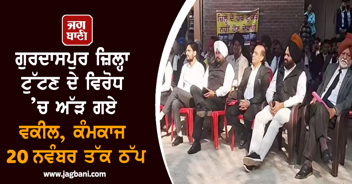 ਗੁਰਦਾਸਪੁਰ ਜ਼ਿਲ੍ਹਾ ਟੁੱਟਣ ਦੇ ਵਿਰੋਧ ’ਚ ਅੱੜ ਗਏ ਵਕੀਲ, ਕੰਮਕਾਜ 20 ਨਵੰਬਰ ਤੱਕ ਠੱਪ